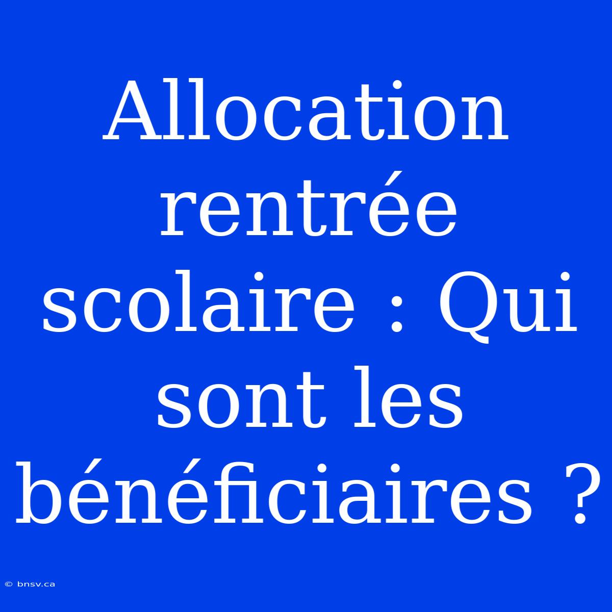 Allocation Rentrée Scolaire : Qui Sont Les Bénéficiaires ?