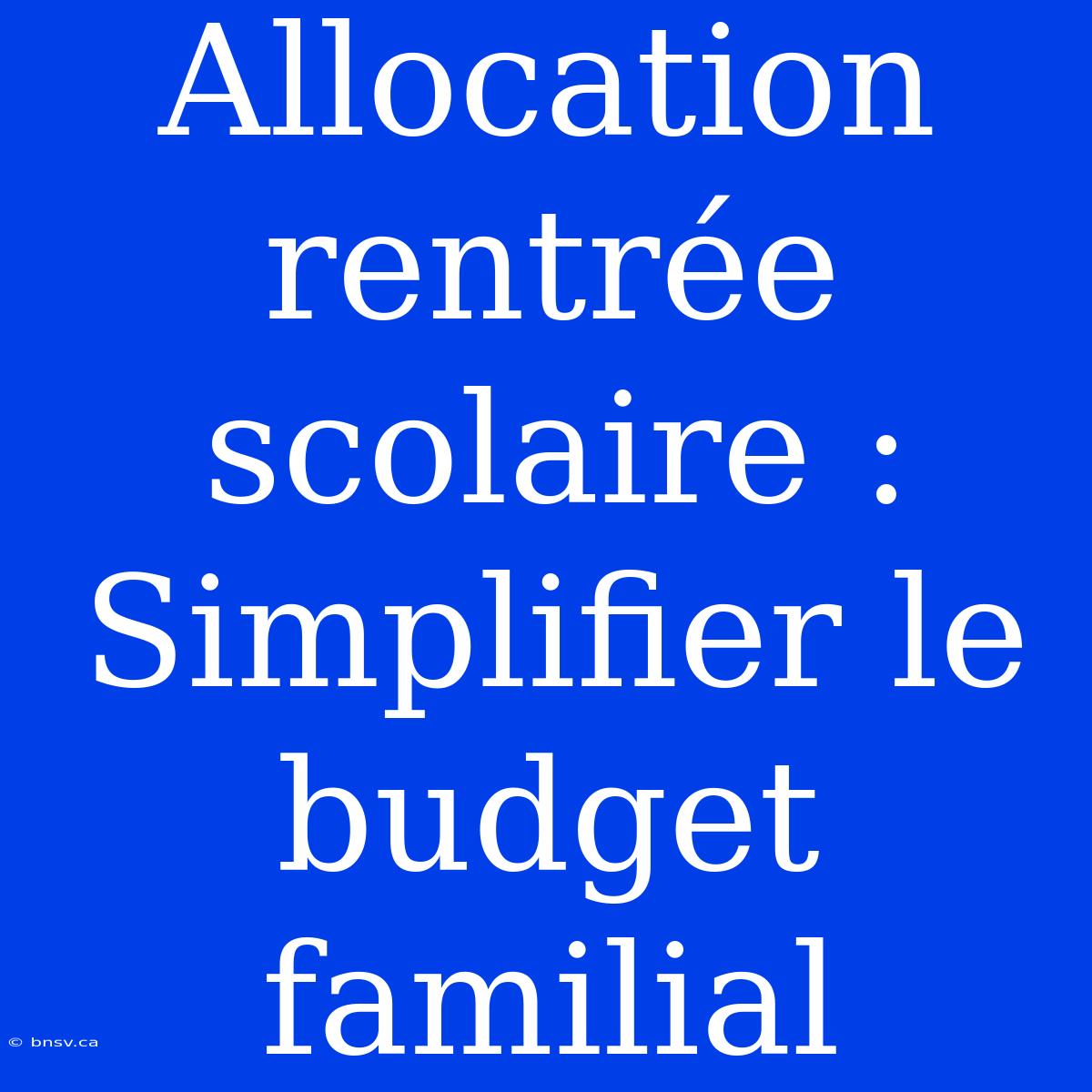 Allocation Rentrée Scolaire : Simplifier Le Budget Familial