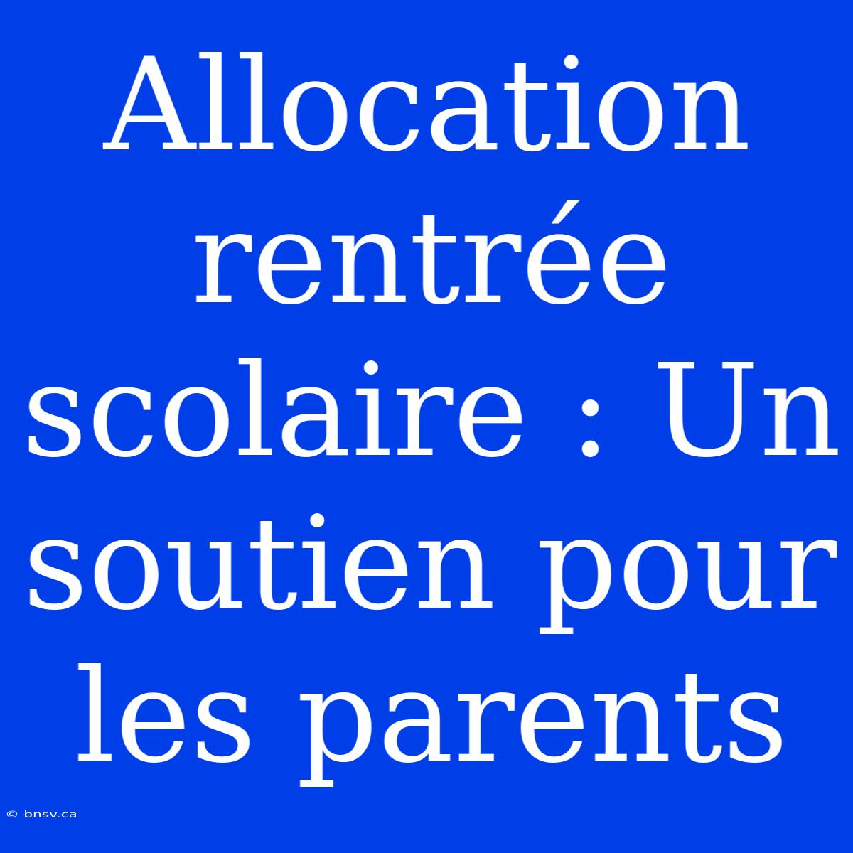 Allocation Rentrée Scolaire : Un Soutien Pour Les Parents