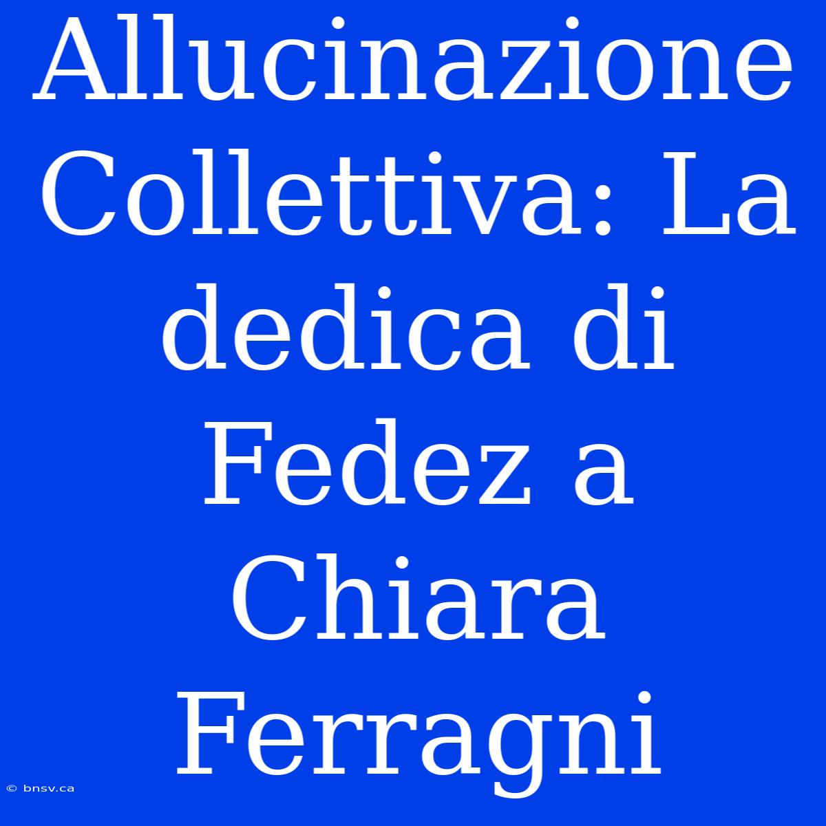 Allucinazione Collettiva: La Dedica Di Fedez A Chiara Ferragni