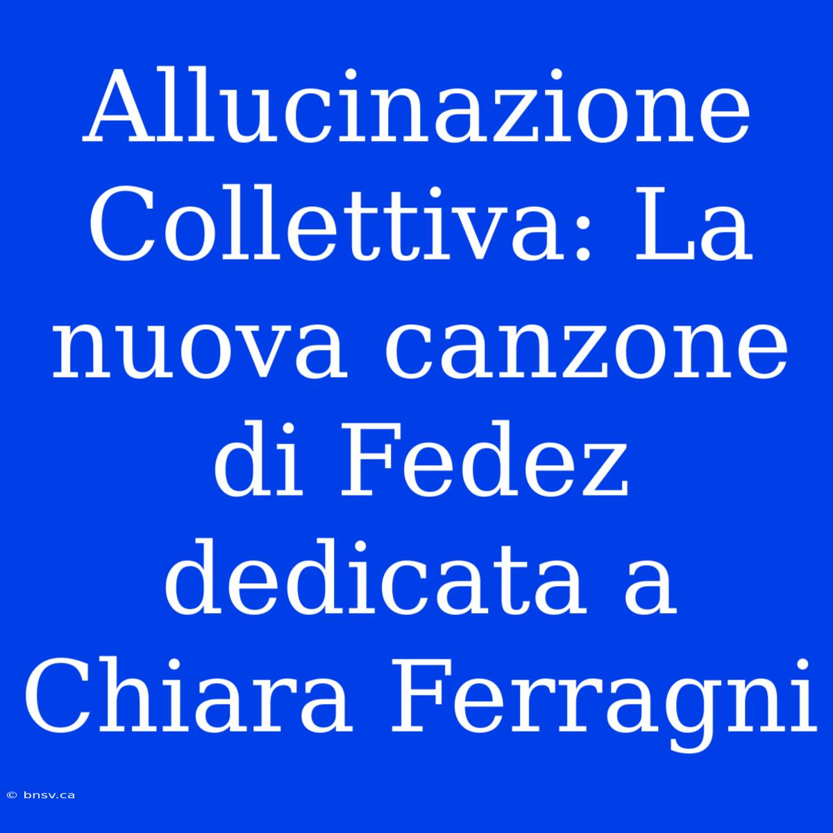 Allucinazione Collettiva: La Nuova Canzone Di Fedez Dedicata A Chiara Ferragni