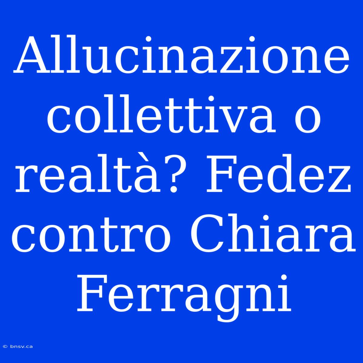 Allucinazione Collettiva O Realtà? Fedez Contro Chiara Ferragni