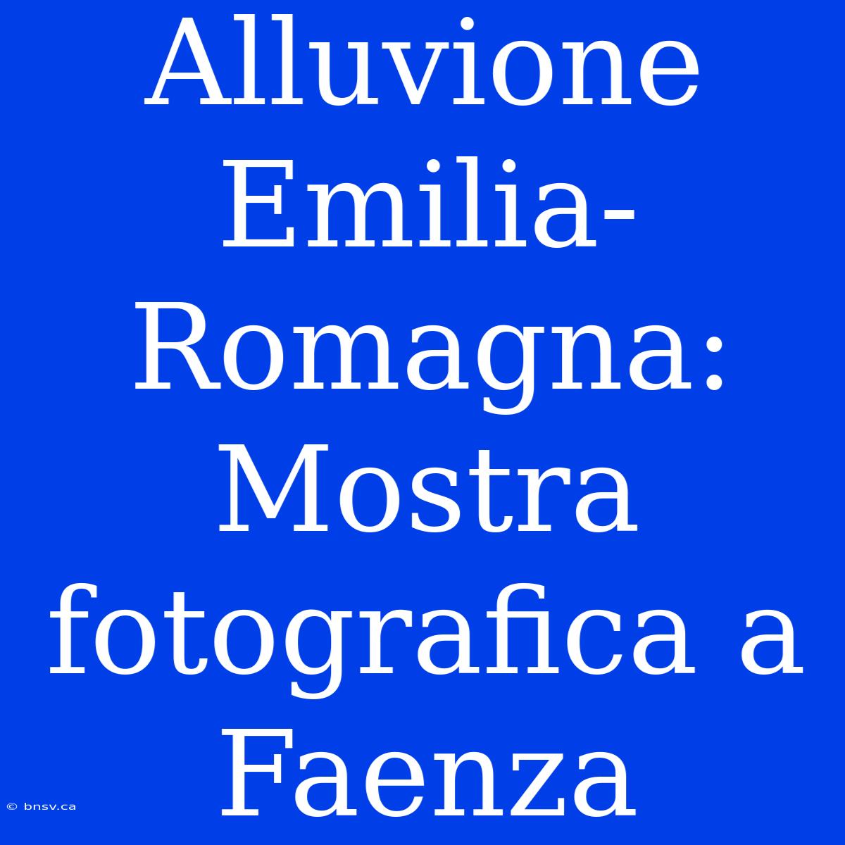 Alluvione Emilia-Romagna: Mostra Fotografica A Faenza