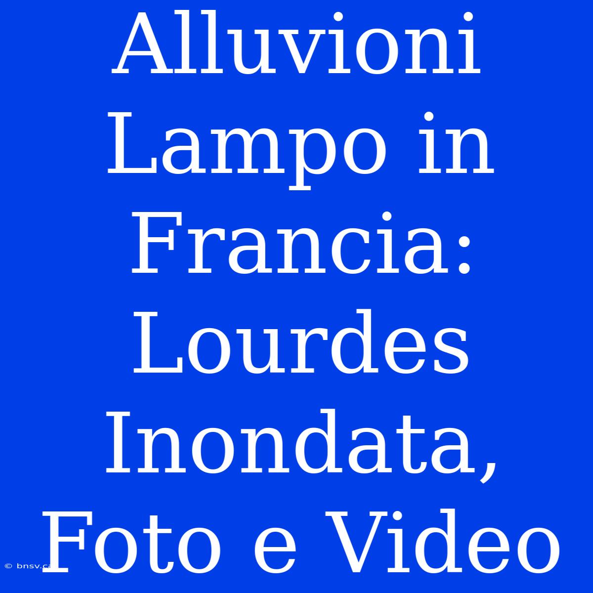 Alluvioni Lampo In Francia: Lourdes Inondata, Foto E Video