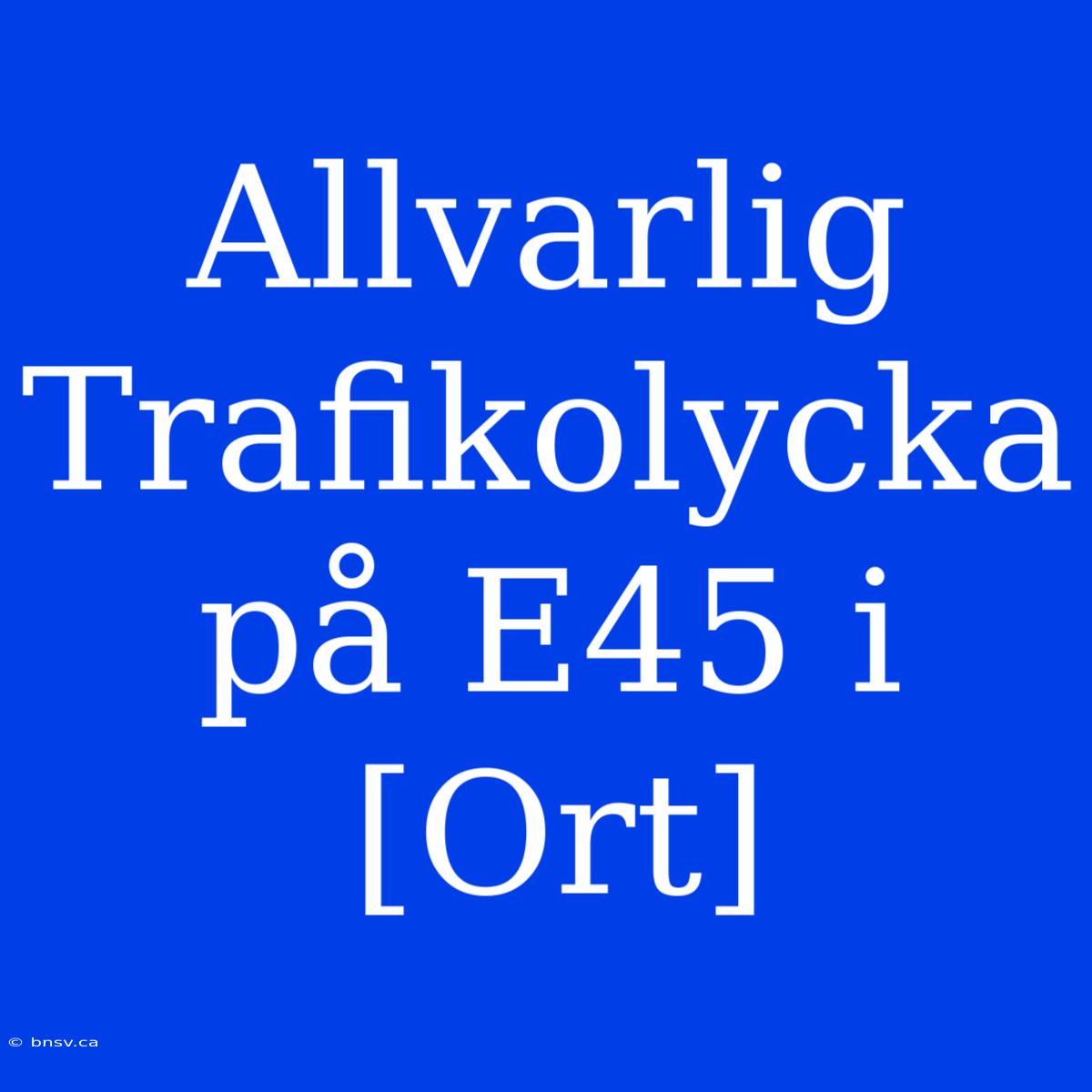 Allvarlig Trafikolycka På E45 I [Ort]