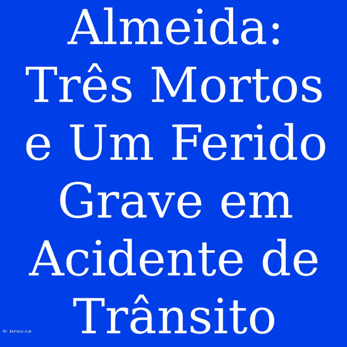 Almeida: Três Mortos E Um Ferido Grave Em Acidente De Trânsito