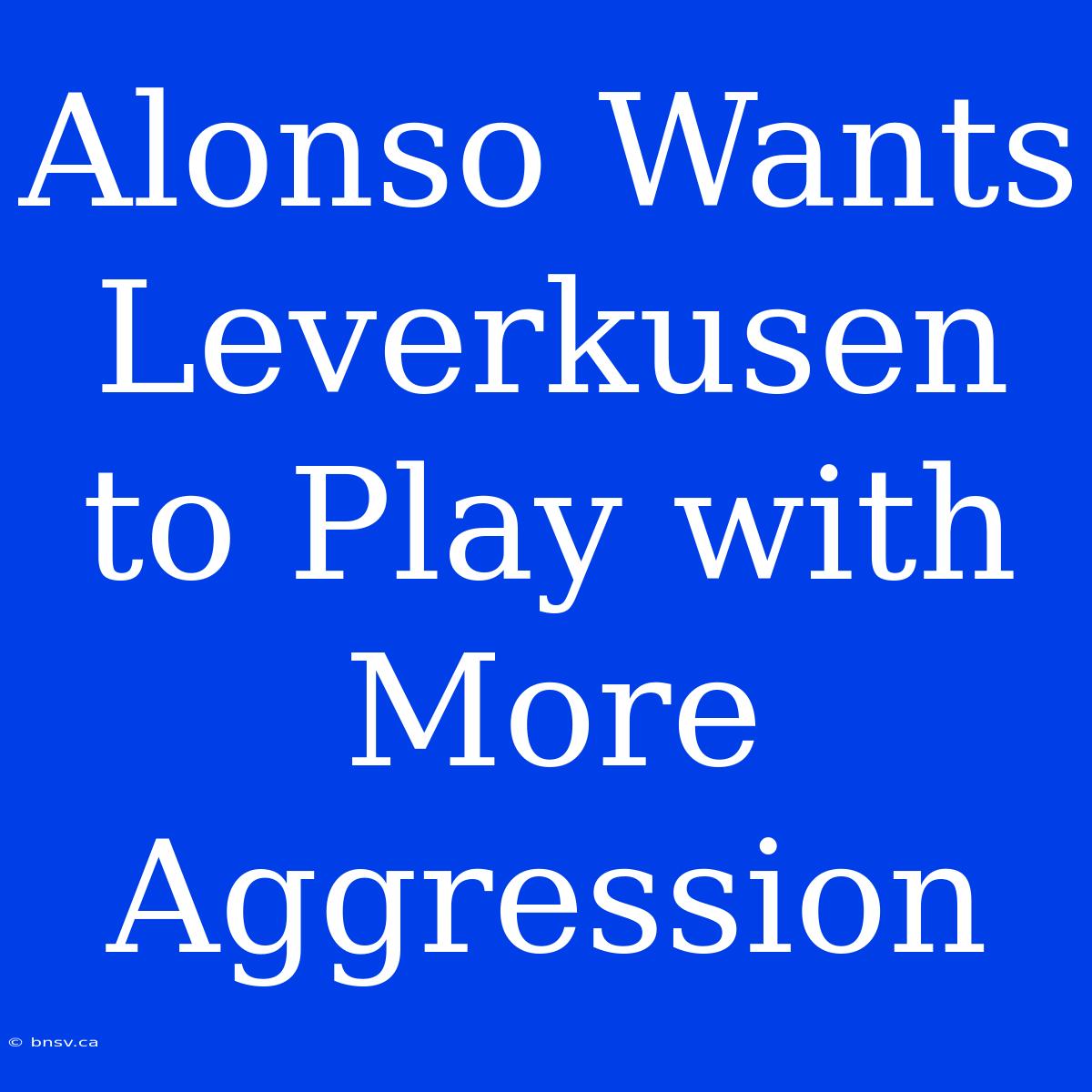 Alonso Wants Leverkusen To Play With More Aggression