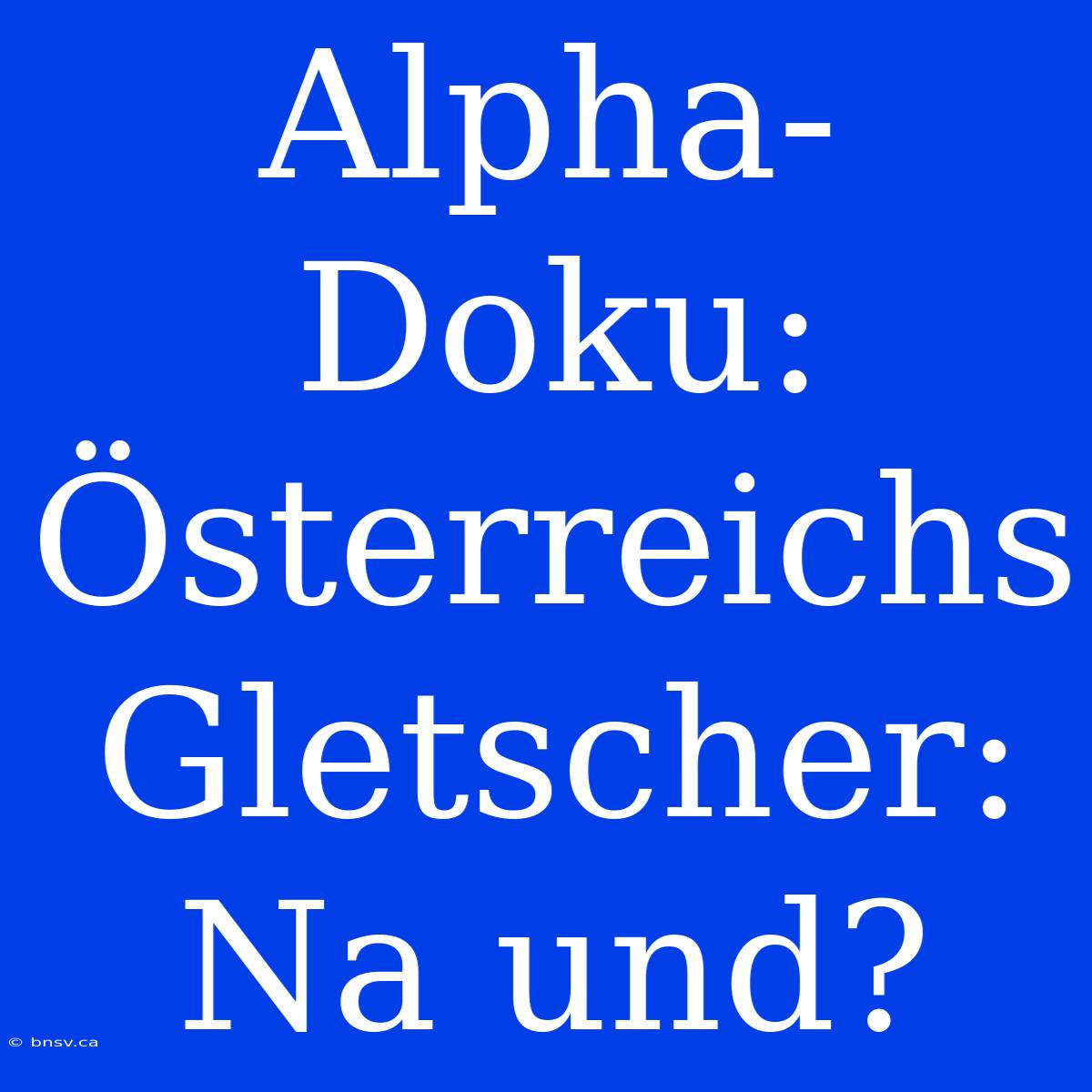 Alpha-Doku: Österreichs Gletscher: Na Und?