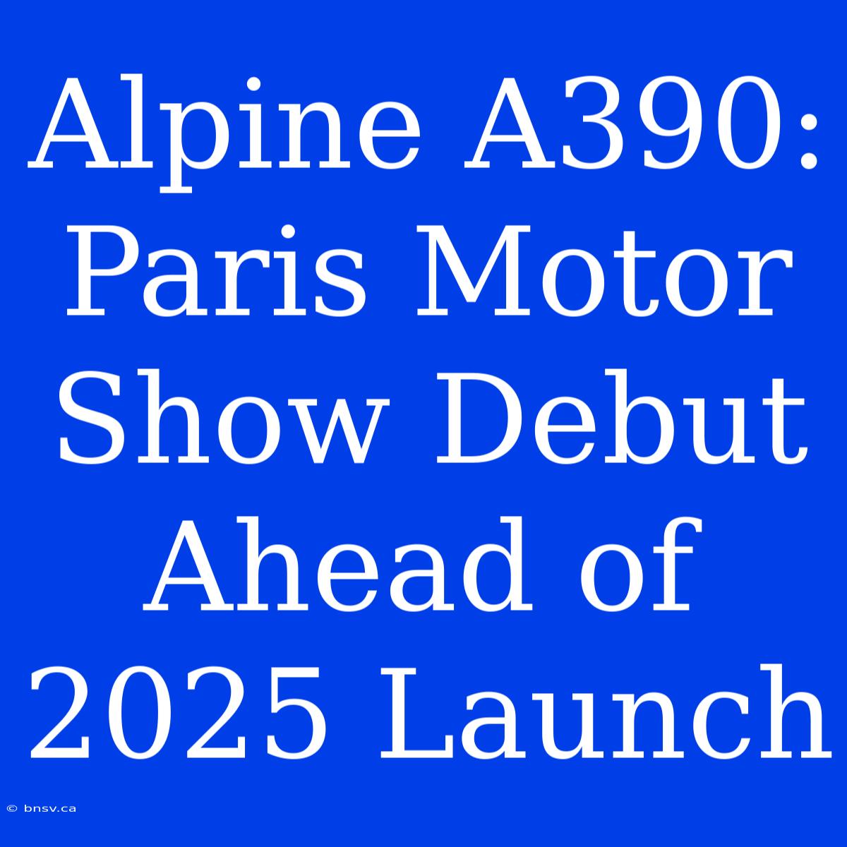 Alpine A390: Paris Motor Show Debut Ahead Of 2025 Launch