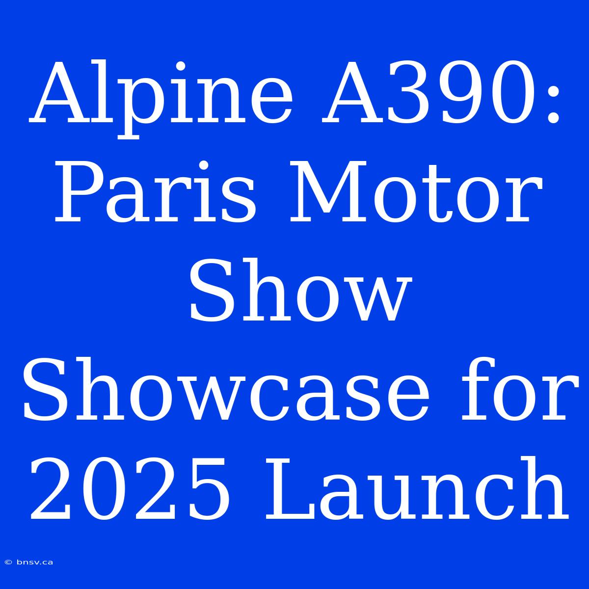 Alpine A390: Paris Motor Show Showcase For 2025 Launch