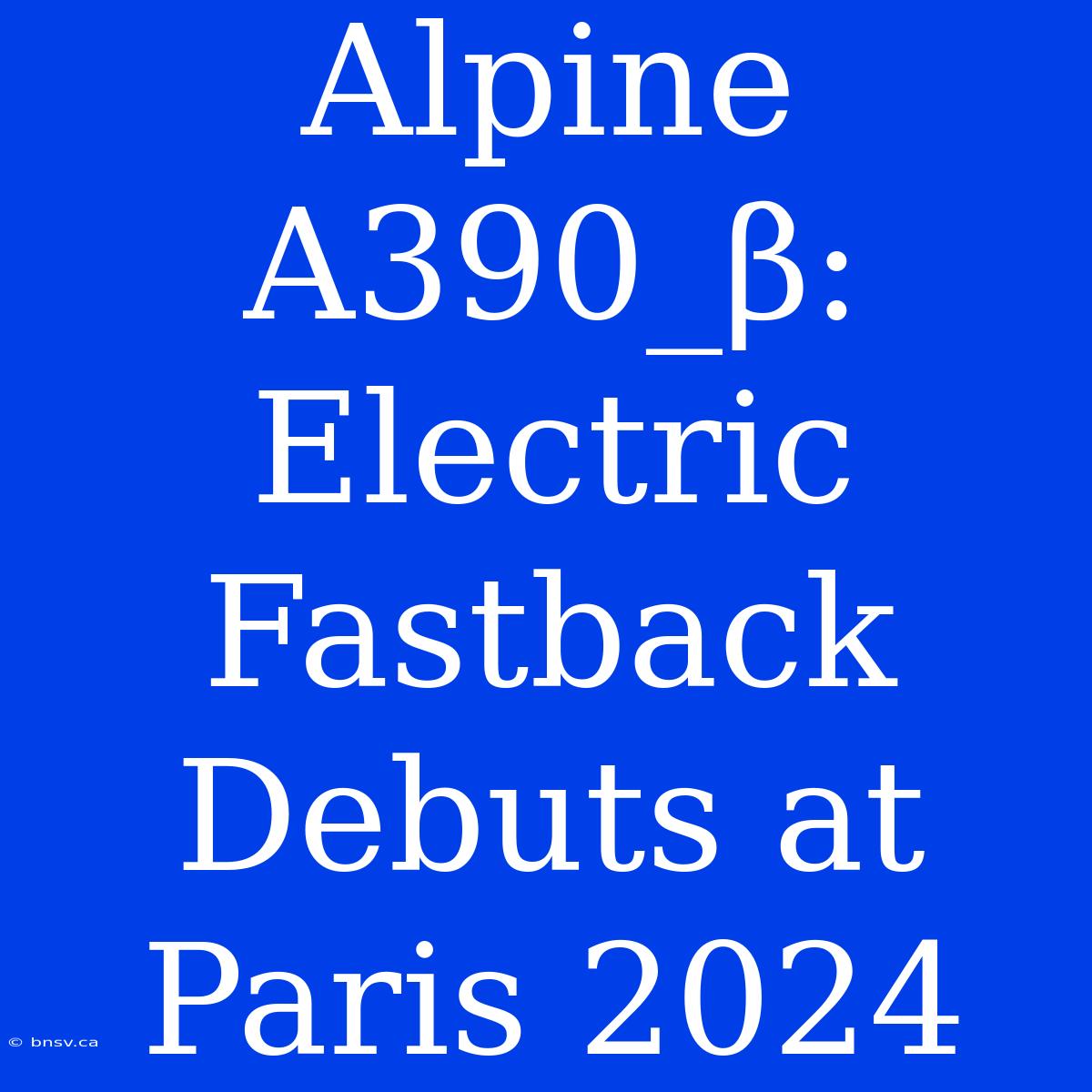 Alpine A390_β: Electric Fastback Debuts At Paris 2024