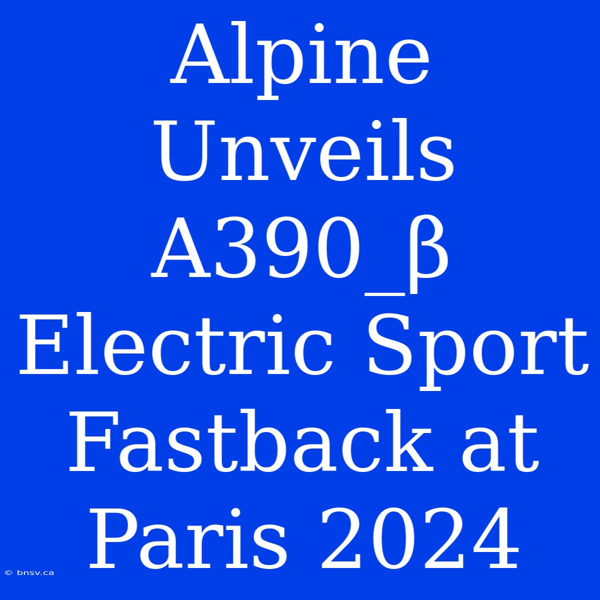 Alpine Unveils A390_β Electric Sport Fastback At Paris 2024