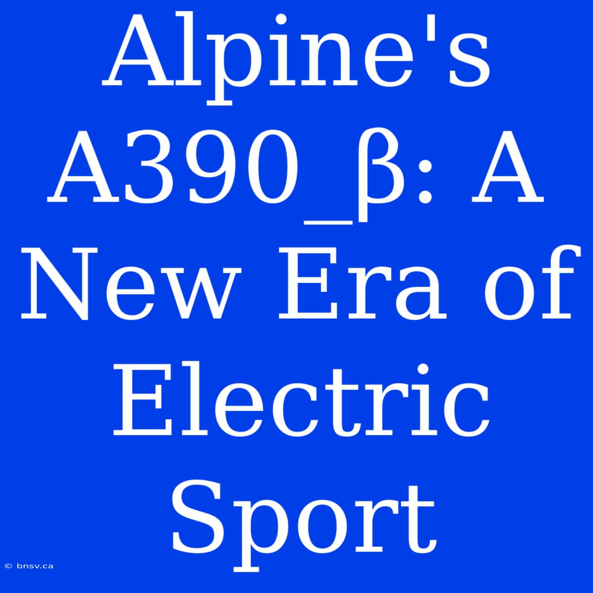 Alpine's A390_β: A New Era Of Electric Sport