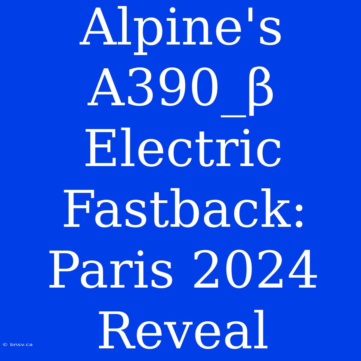 Alpine's A390_β Electric Fastback: Paris 2024 Reveal