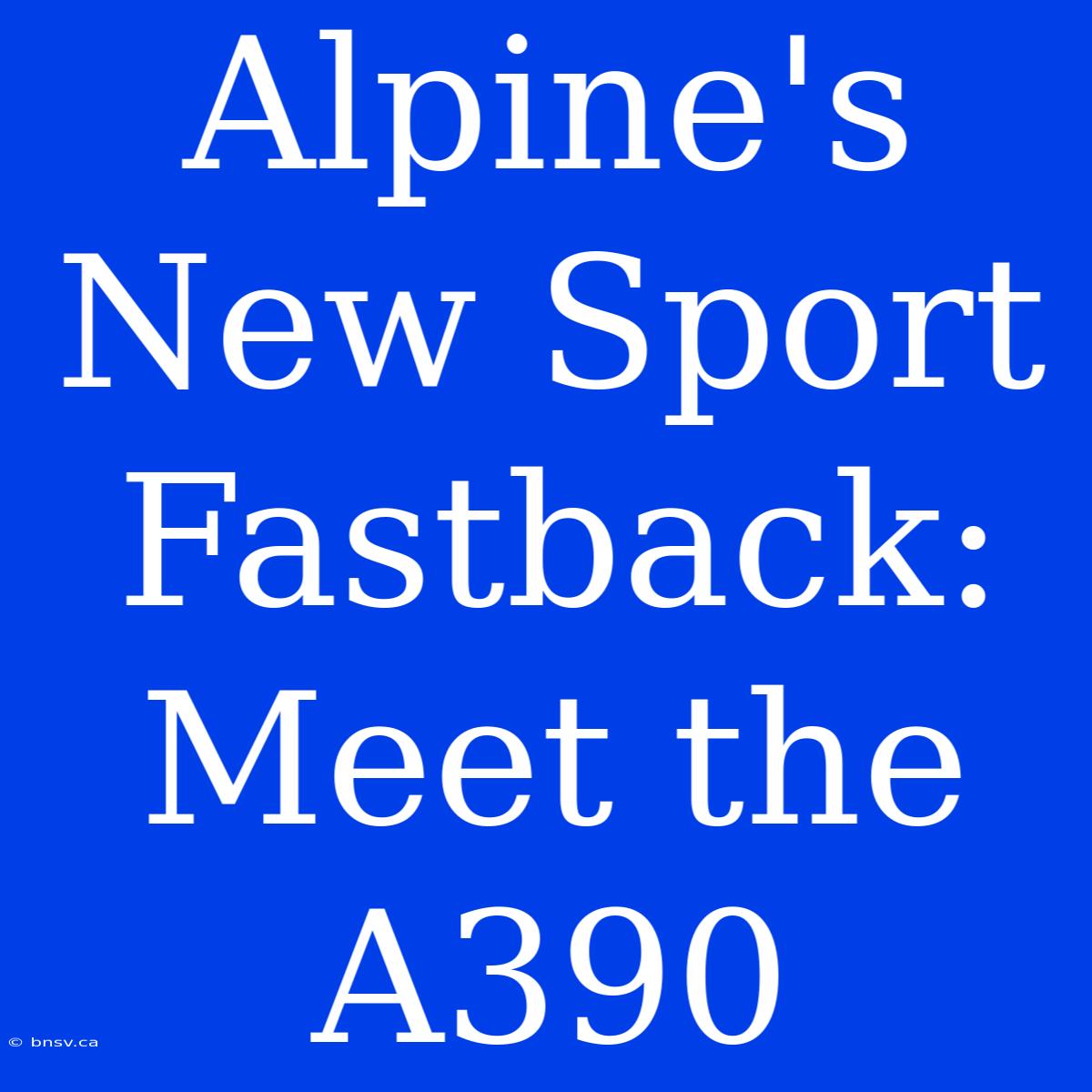 Alpine's New Sport Fastback: Meet The A390