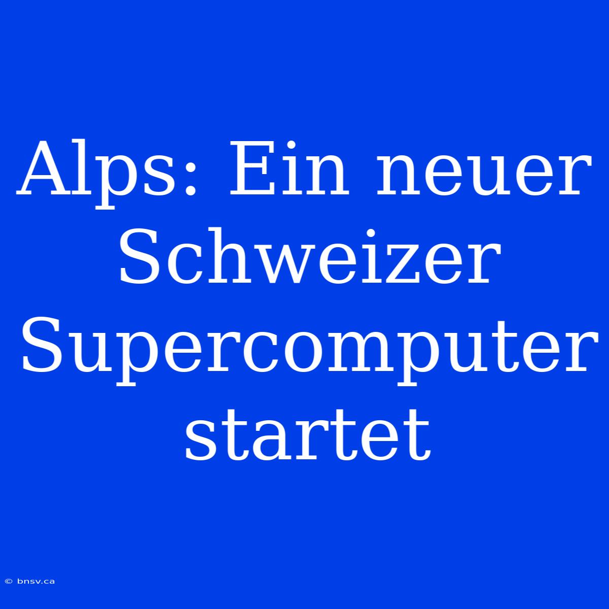 Alps: Ein Neuer Schweizer Supercomputer Startet