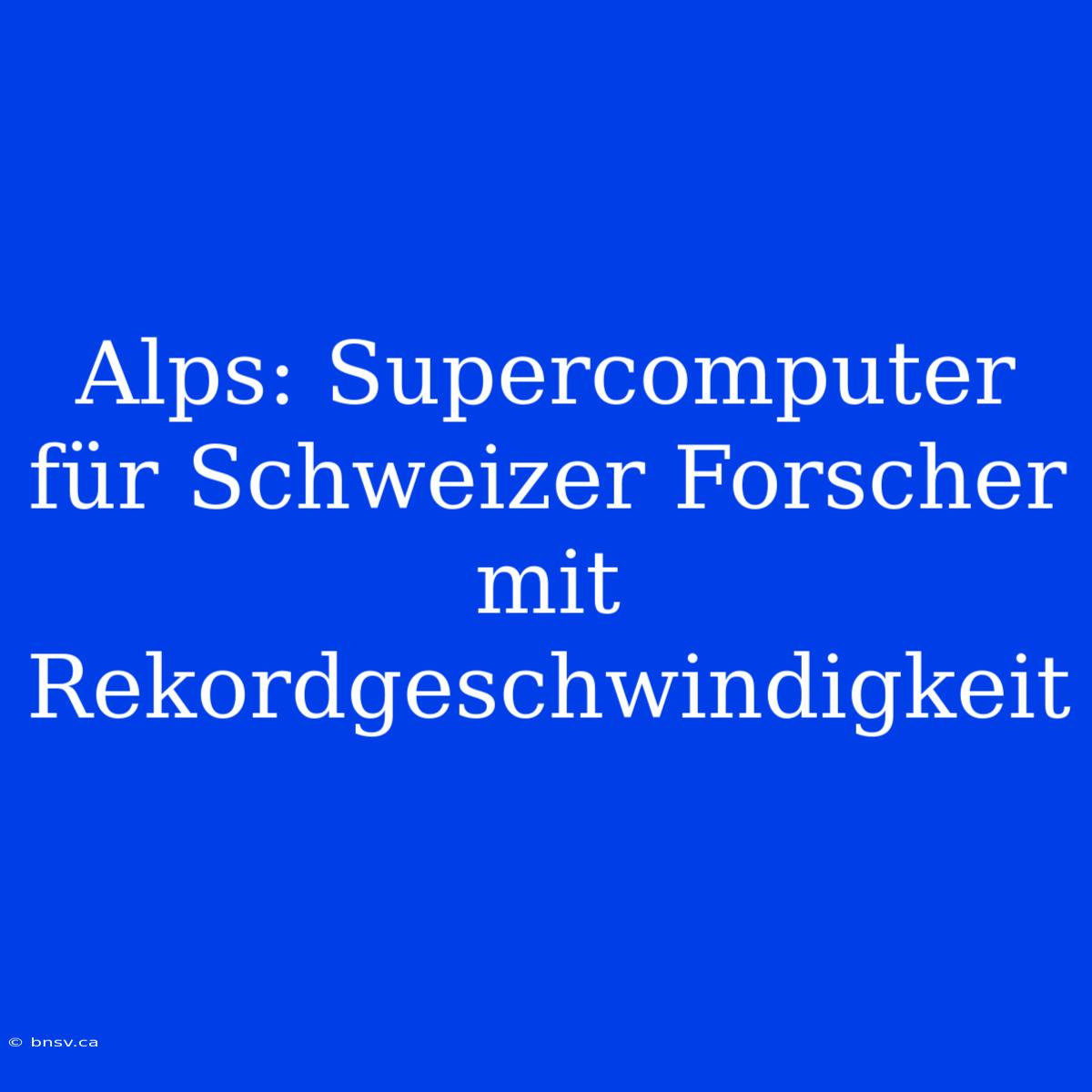 Alps: Supercomputer Für Schweizer Forscher Mit Rekordgeschwindigkeit