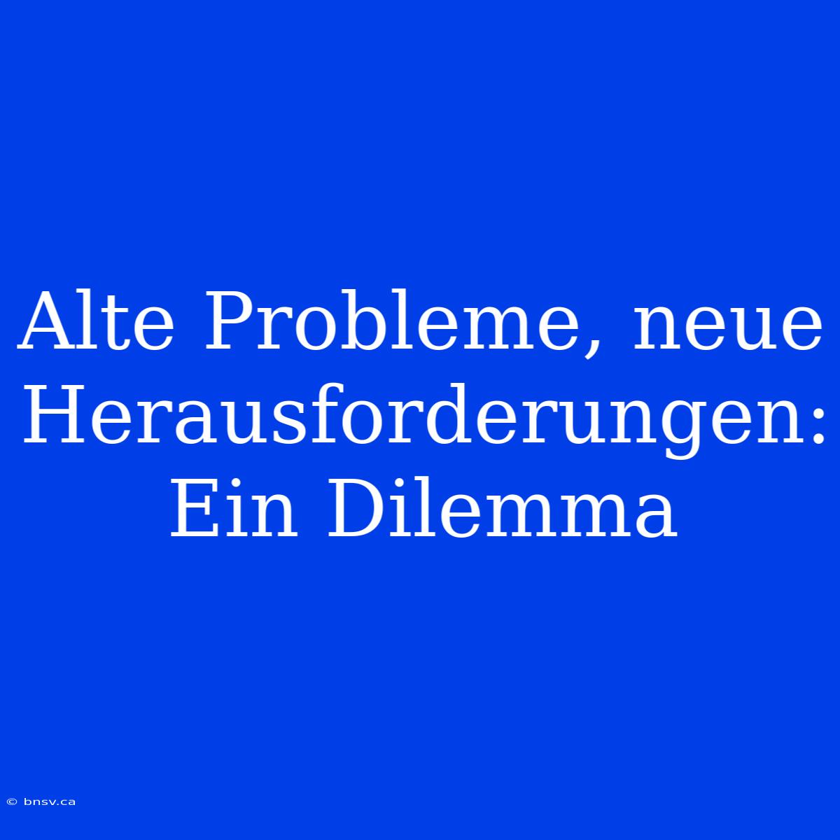 Alte Probleme, Neue Herausforderungen: Ein Dilemma