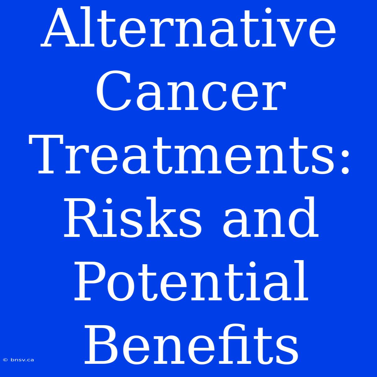 Alternative Cancer Treatments: Risks And Potential Benefits