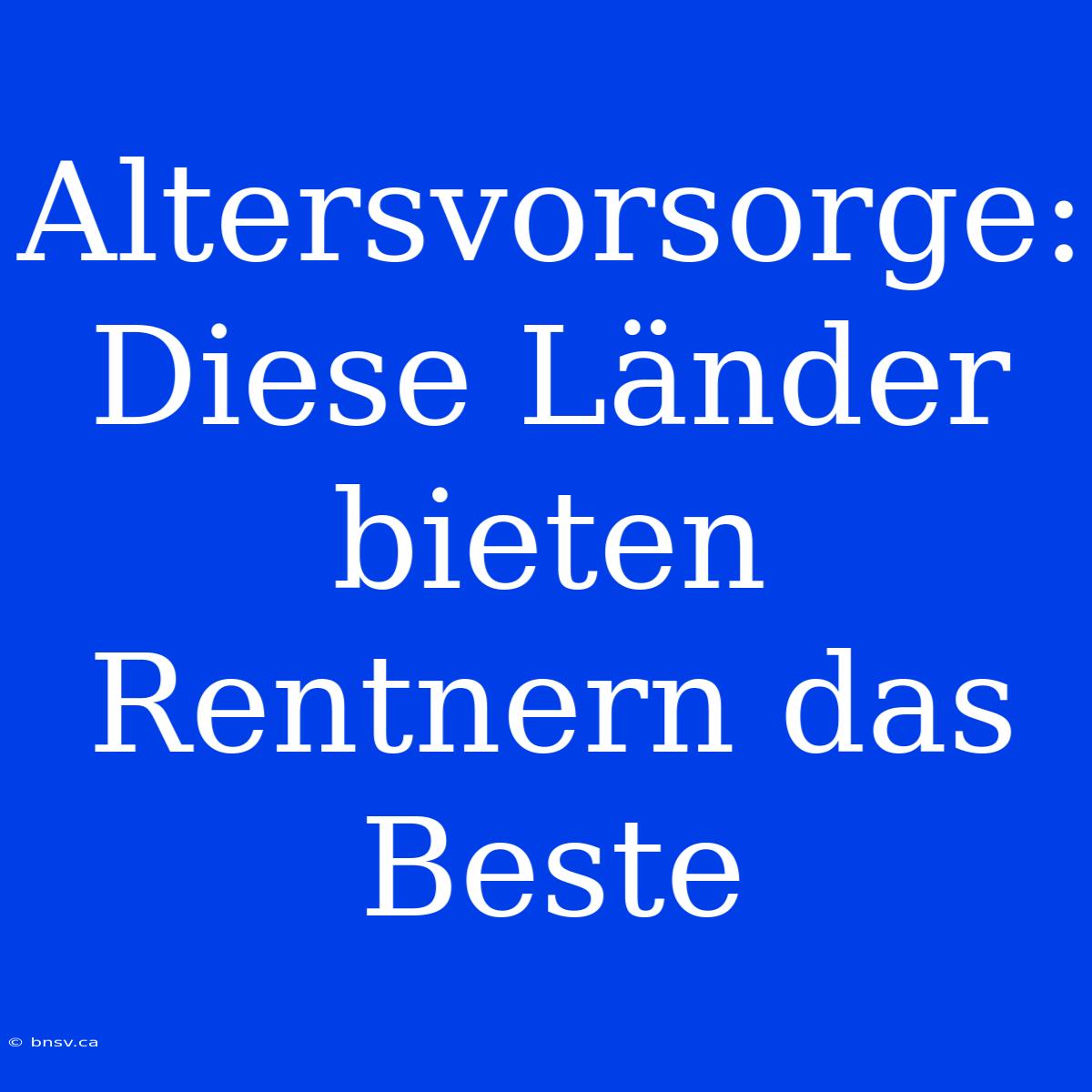 Altersvorsorge: Diese Länder Bieten Rentnern Das Beste