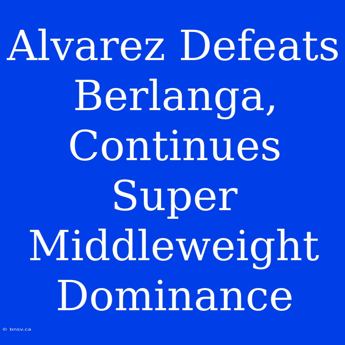 Alvarez Defeats Berlanga, Continues Super Middleweight Dominance