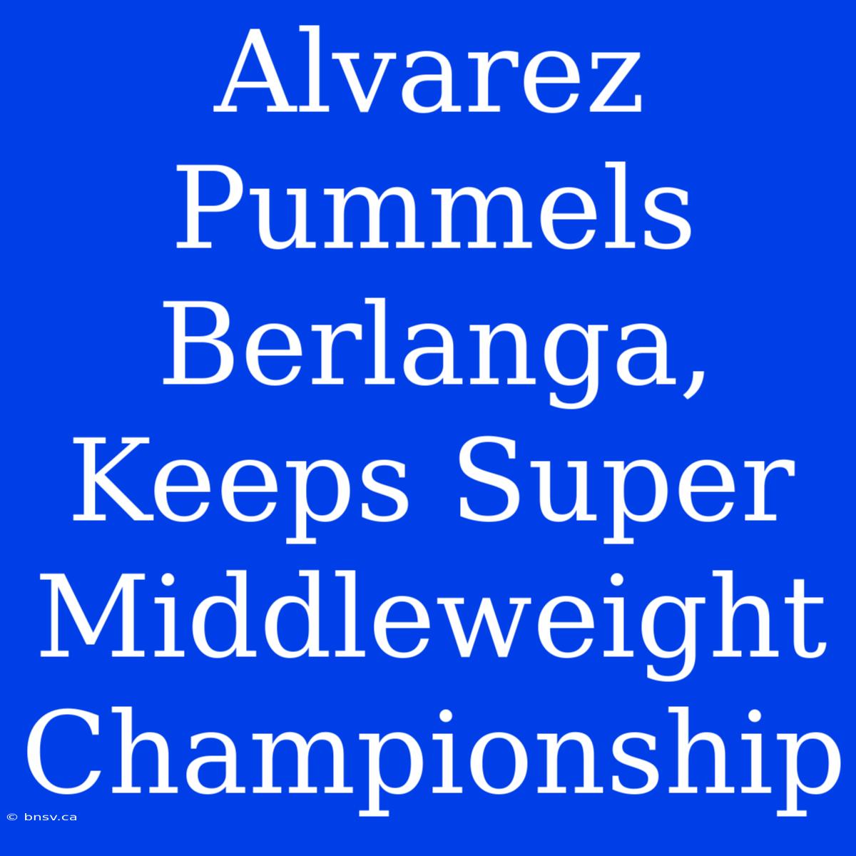 Alvarez Pummels Berlanga, Keeps Super Middleweight Championship