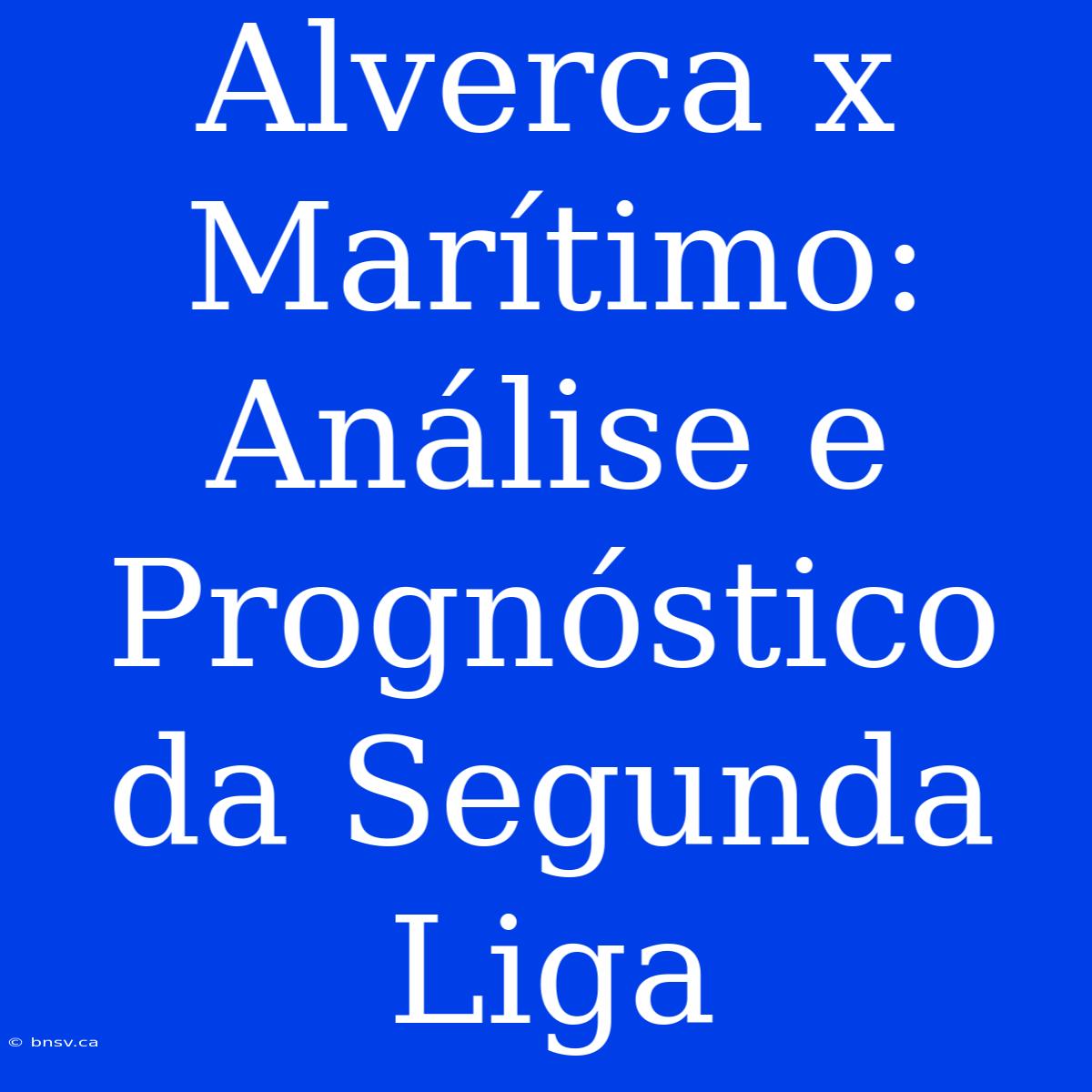 Alverca X Marítimo: Análise E Prognóstico Da Segunda Liga