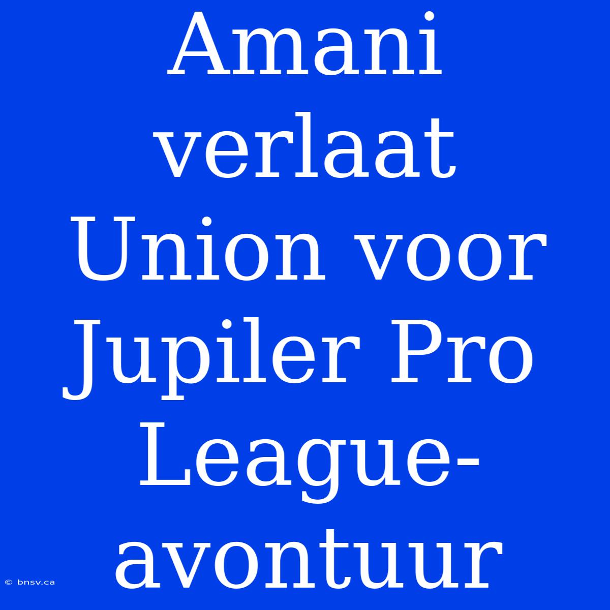 Amani Verlaat Union Voor Jupiler Pro League-avontuur