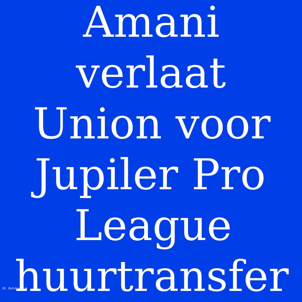 Amani Verlaat Union Voor Jupiler Pro League Huurtransfer