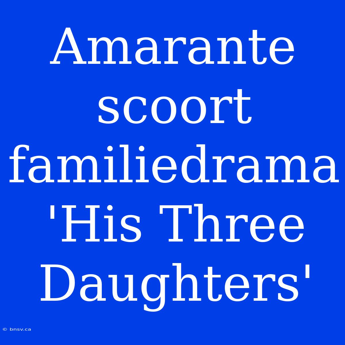 Amarante Scoort Familiedrama 'His Three Daughters'