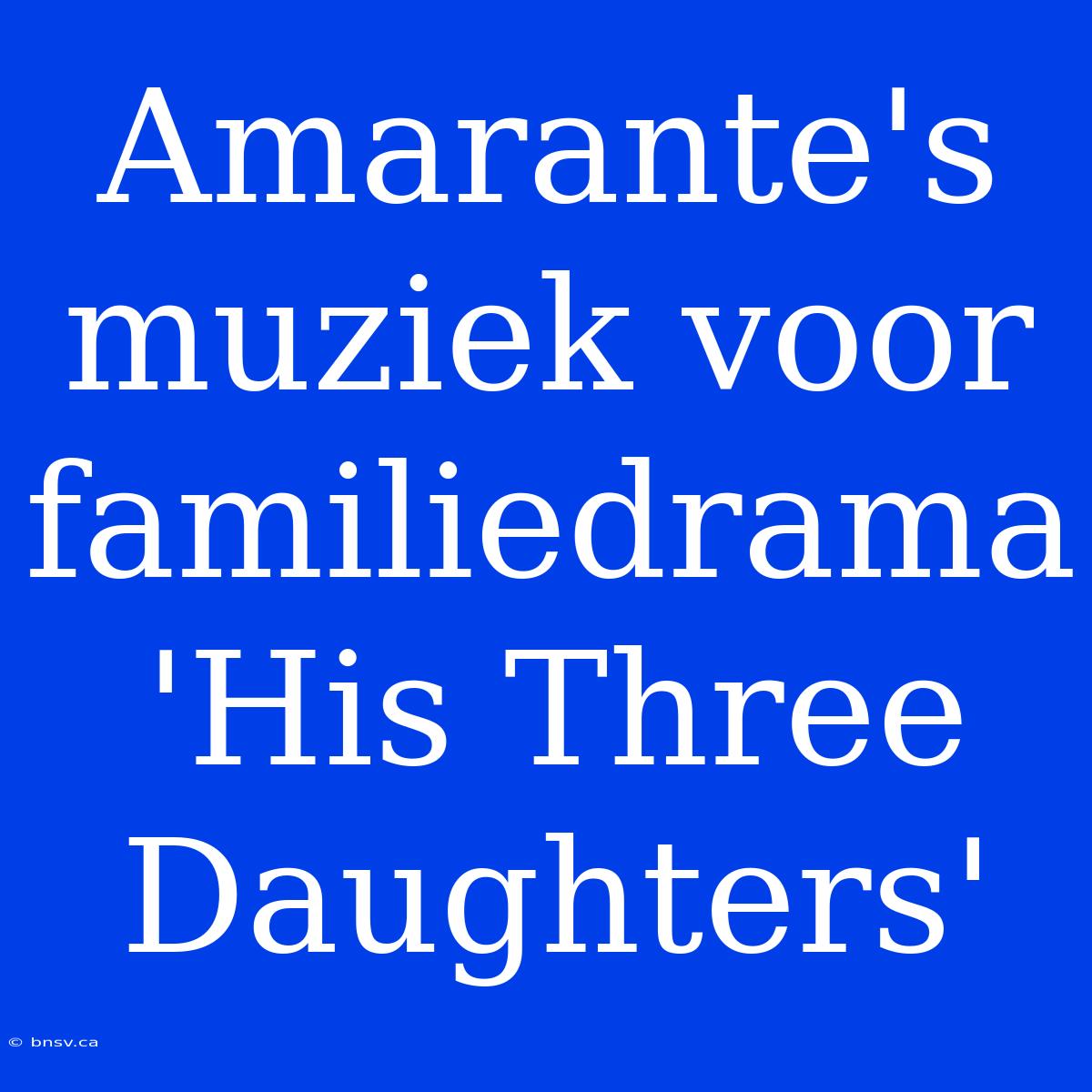 Amarante's Muziek Voor Familiedrama 'His Three Daughters'