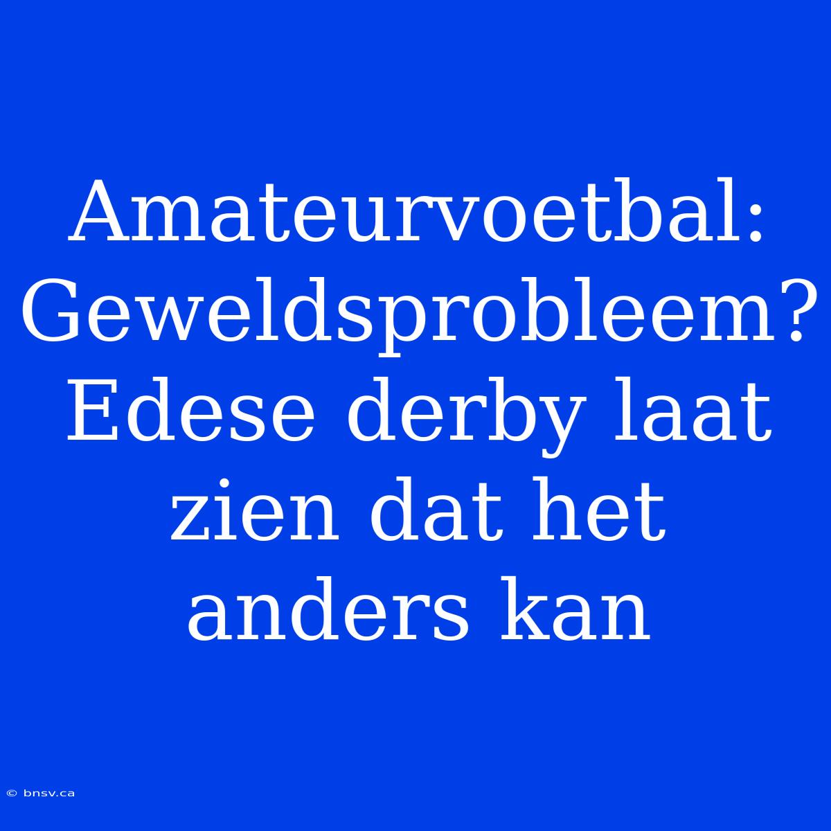 Amateurvoetbal: Geweldsprobleem? Edese Derby Laat Zien Dat Het Anders Kan