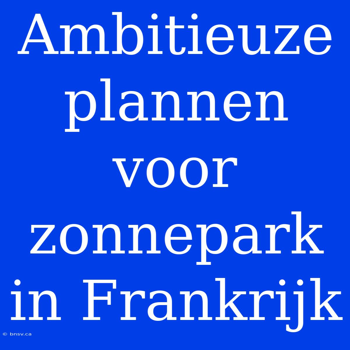 Ambitieuze Plannen Voor Zonnepark In Frankrijk