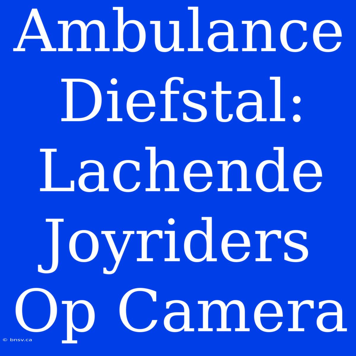 Ambulance Diefstal: Lachende Joyriders Op Camera