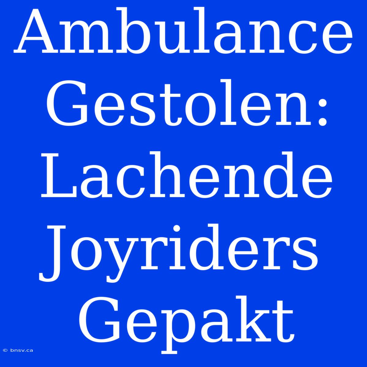 Ambulance Gestolen: Lachende Joyriders Gepakt