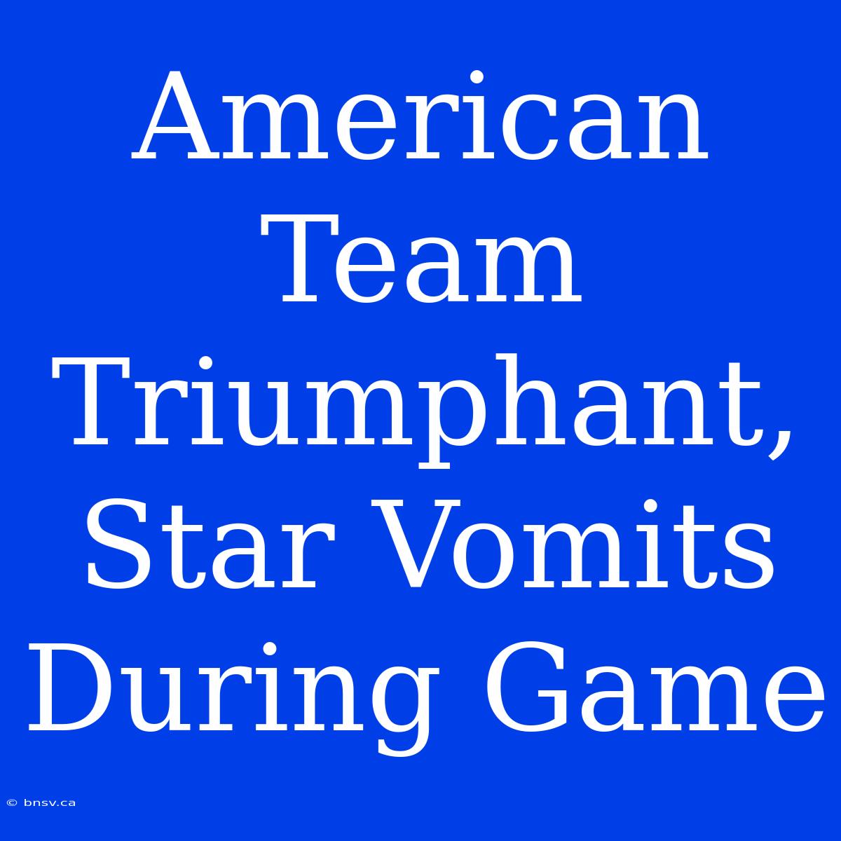 American Team Triumphant, Star Vomits During Game