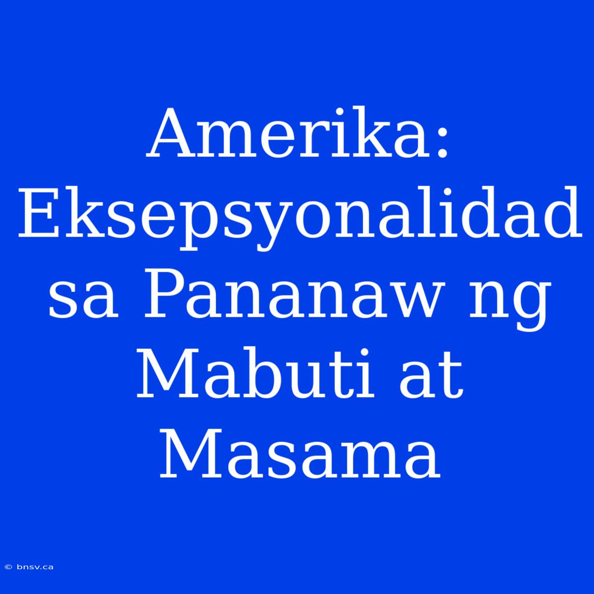 Amerika: Eksepsyonalidad Sa Pananaw Ng Mabuti At Masama