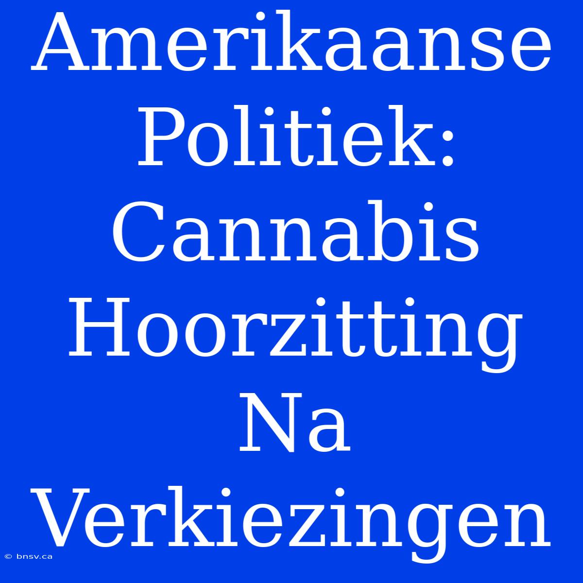 Amerikaanse Politiek: Cannabis Hoorzitting Na Verkiezingen