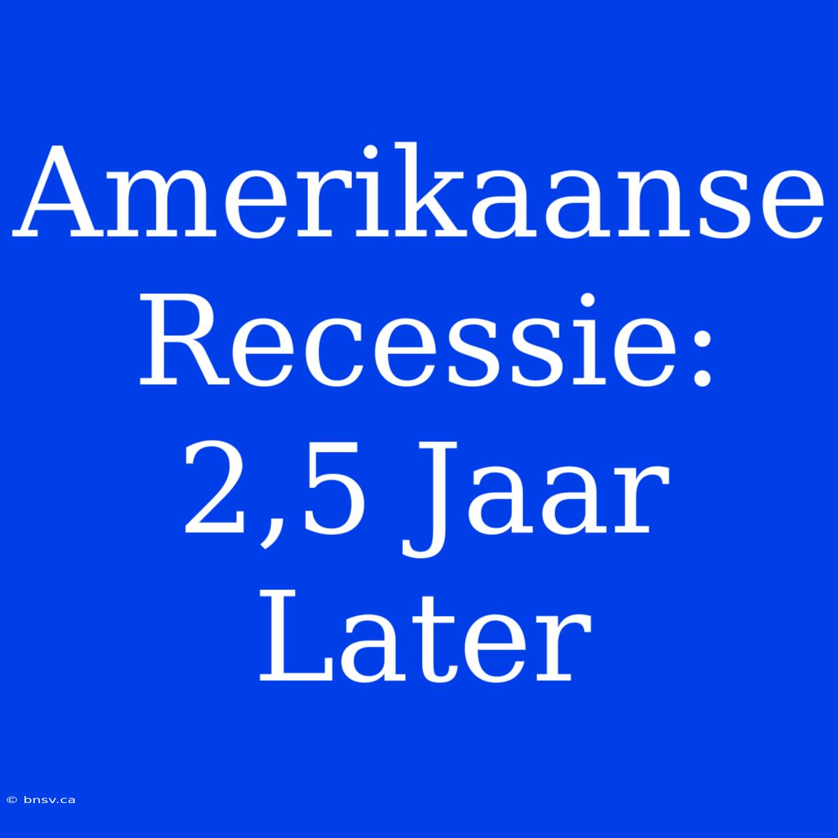 Amerikaanse Recessie: 2,5 Jaar Later