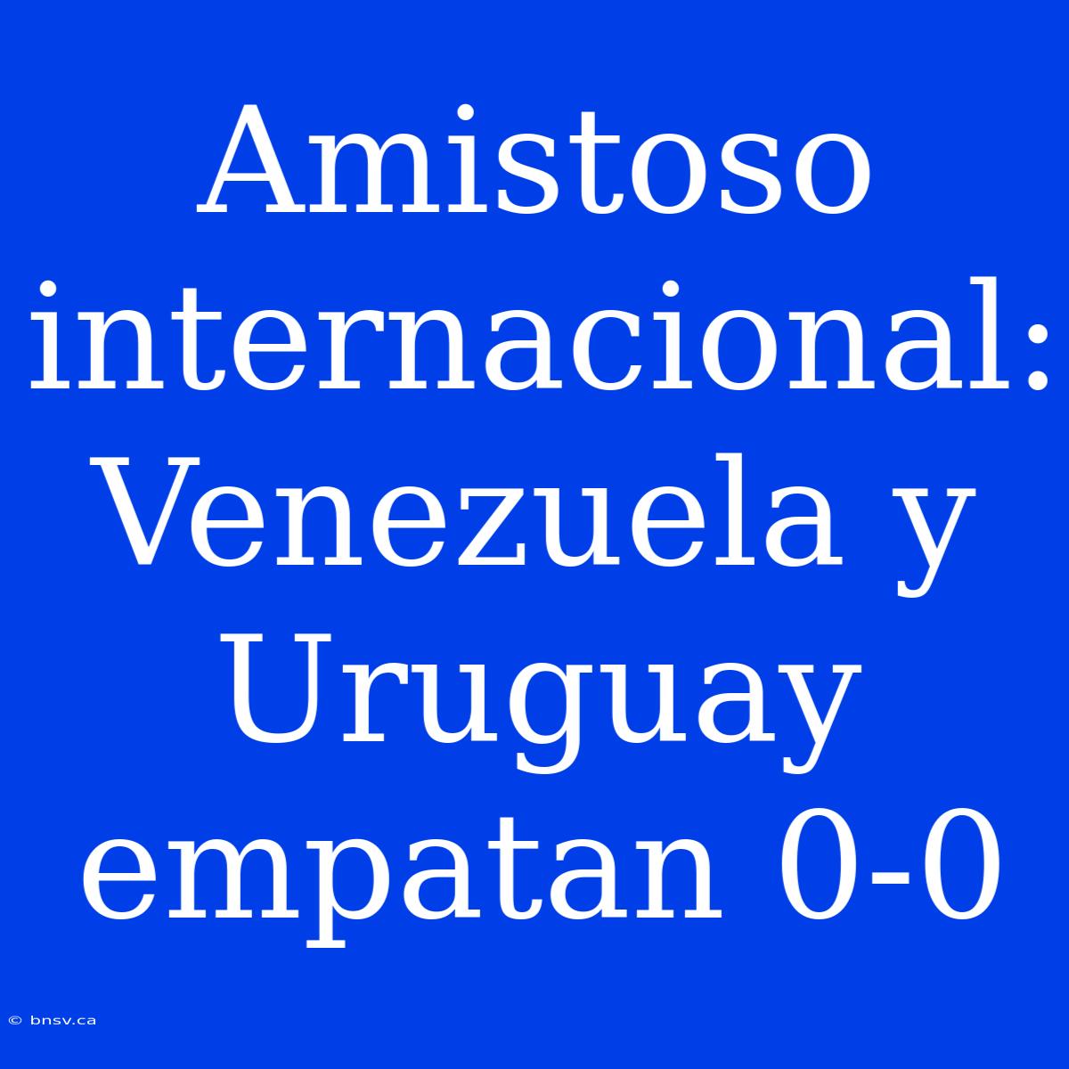 Amistoso Internacional: Venezuela Y Uruguay Empatan 0-0