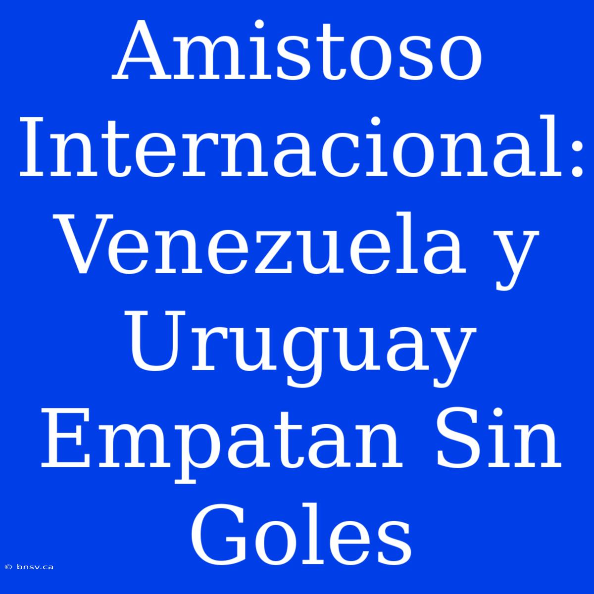 Amistoso Internacional: Venezuela Y Uruguay Empatan Sin Goles