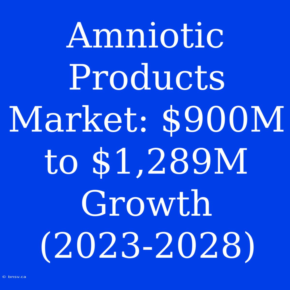 Amniotic Products Market: $900M To $1,289M Growth (2023-2028)