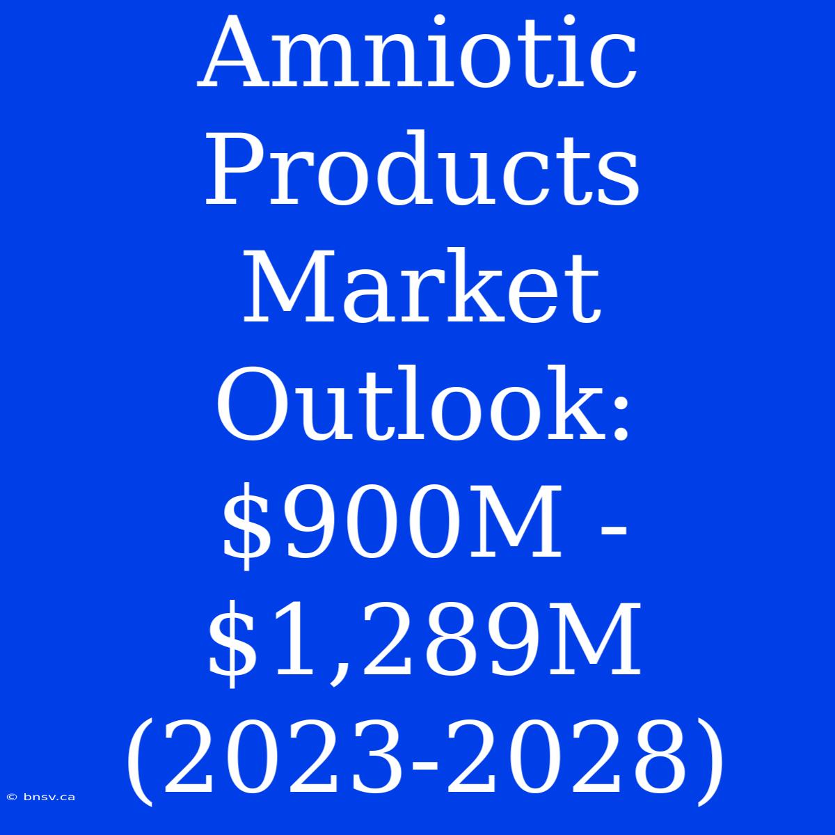 Amniotic Products Market Outlook: $900M - $1,289M (2023-2028)