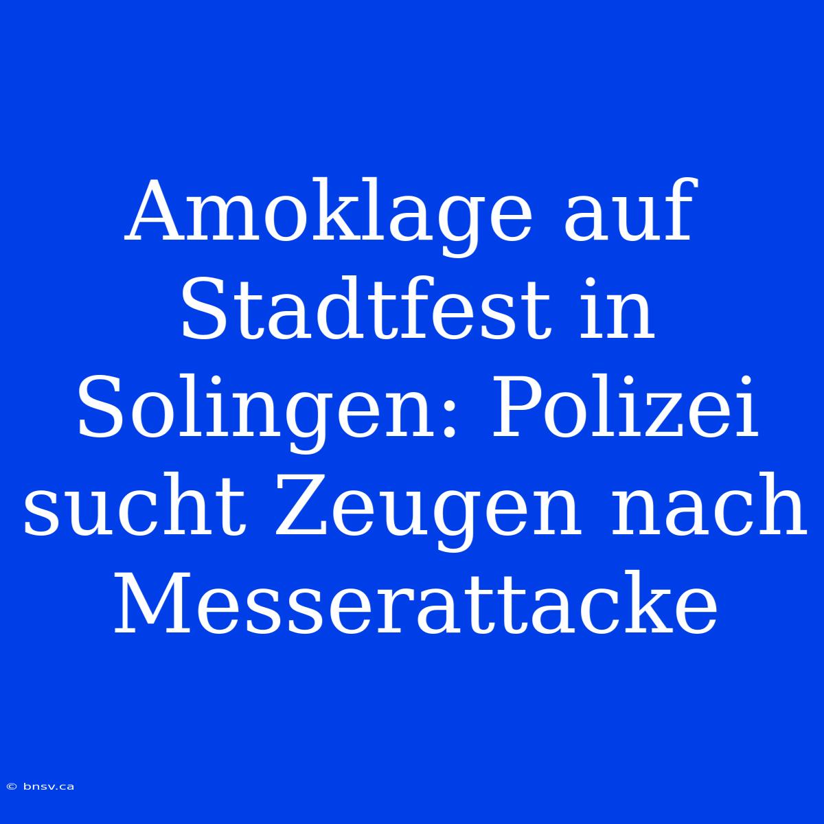 Amoklage Auf Stadtfest In Solingen: Polizei Sucht Zeugen Nach Messerattacke