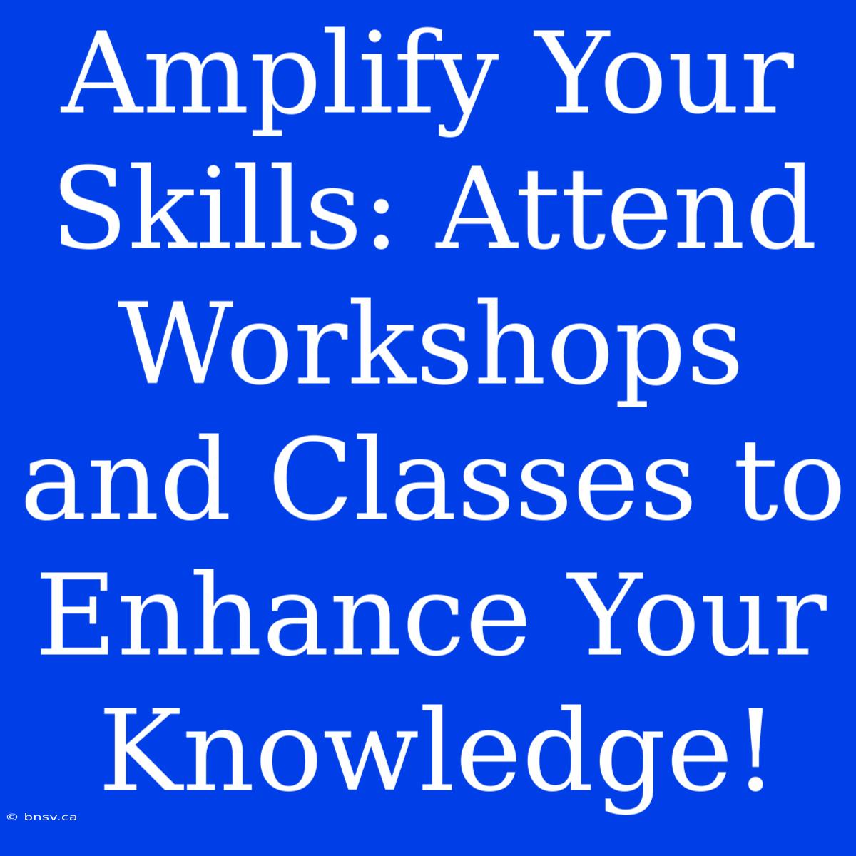 Amplify Your Skills: Attend Workshops And Classes To Enhance Your Knowledge!