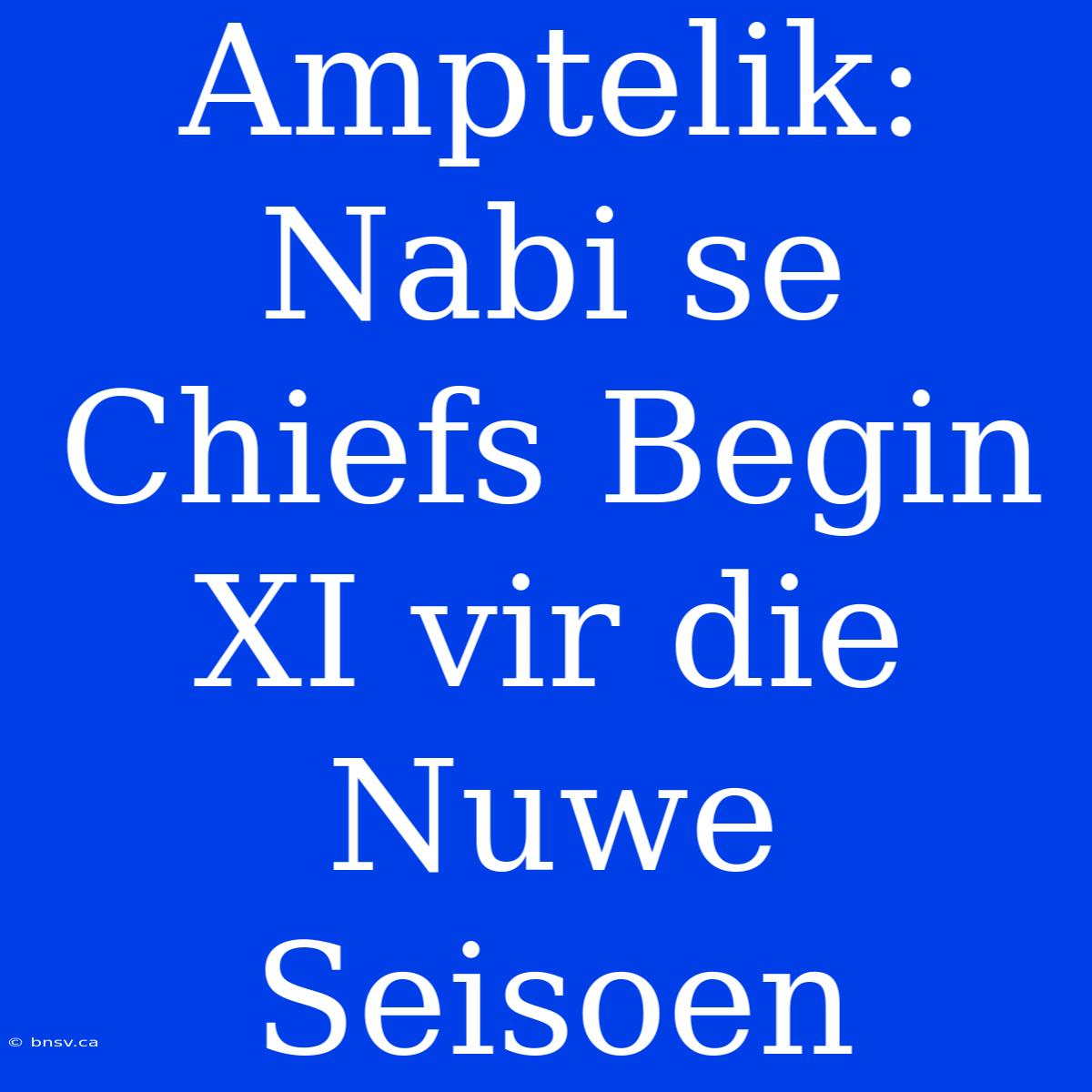 Amptelik: Nabi Se Chiefs Begin XI Vir Die Nuwe Seisoen