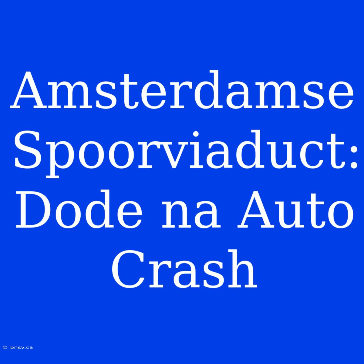 Amsterdamse Spoorviaduct: Dode Na Auto Crash