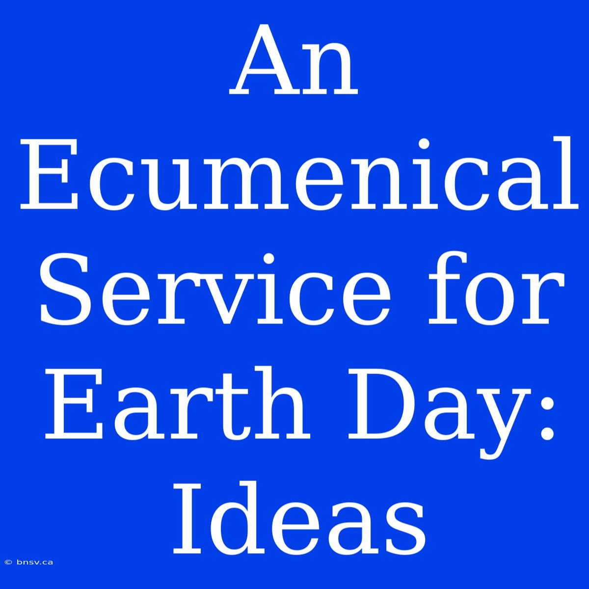 An Ecumenical Service For Earth Day: Ideas