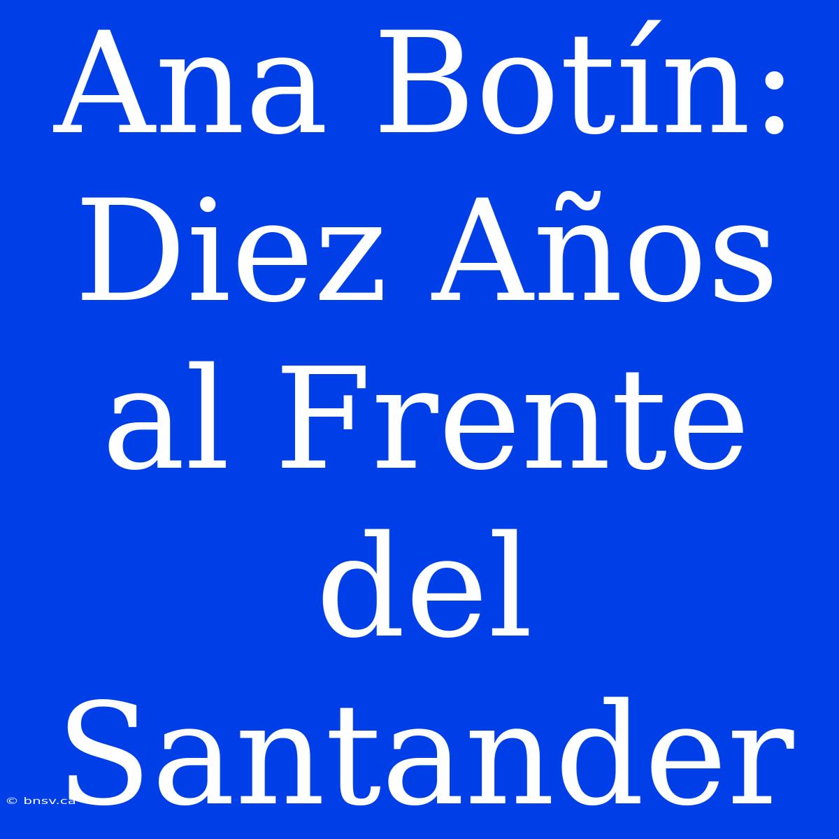 Ana Botín: Diez Años Al Frente Del Santander