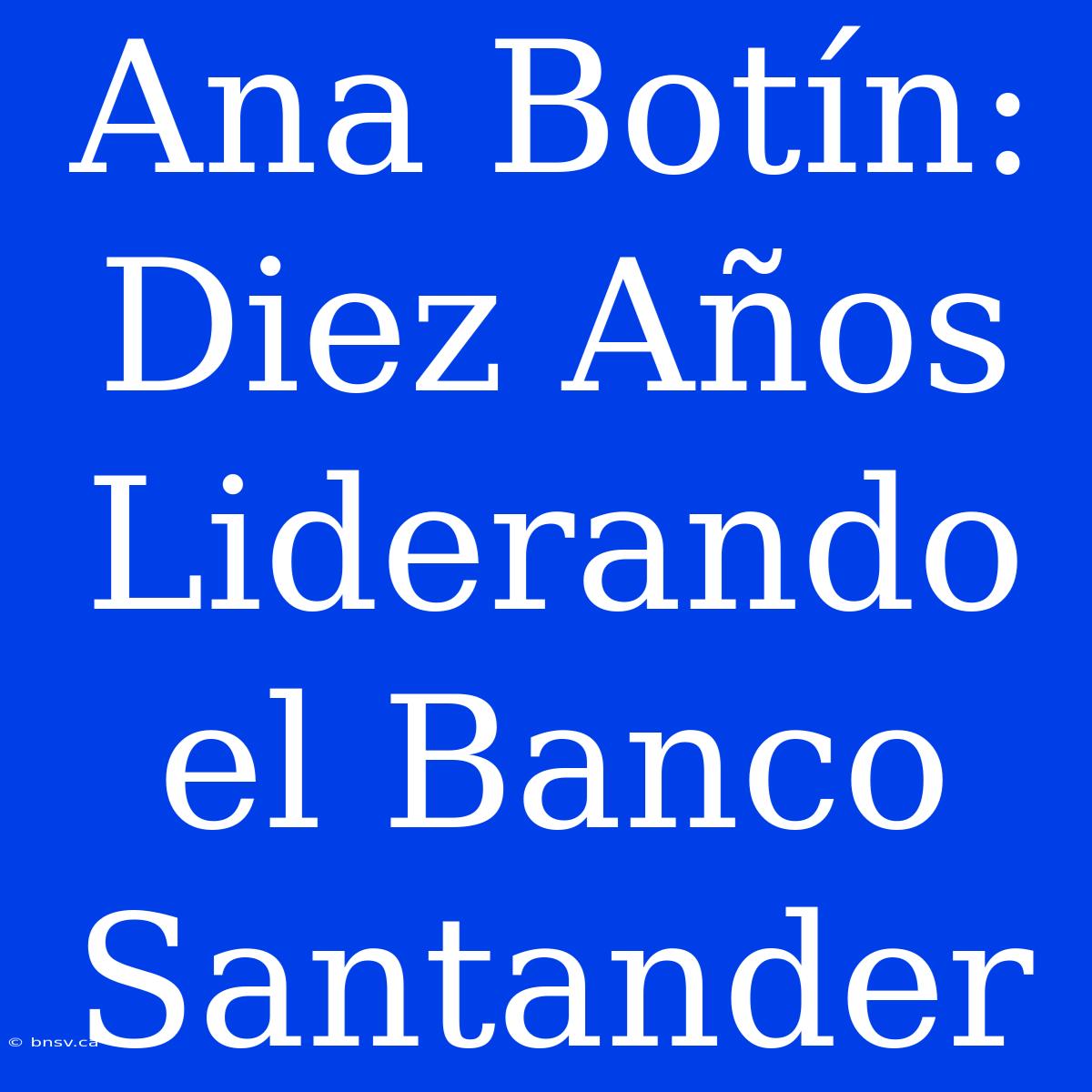 Ana Botín: Diez Años Liderando El Banco Santander